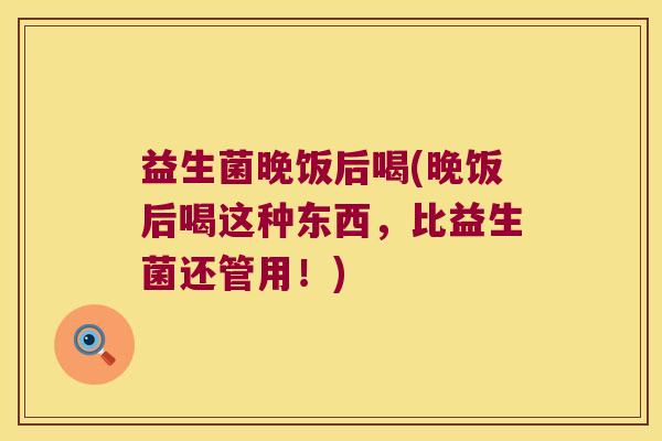 益生菌晚饭后喝(晚饭后喝这种东西,比益生菌还管用!) 益生菌晚饭后喝(晚饭后喝这种东西,比益生菌还管用!)