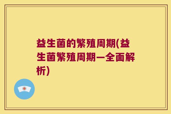 益生菌的繁殖周期(益生菌繁殖周期—全面解析)