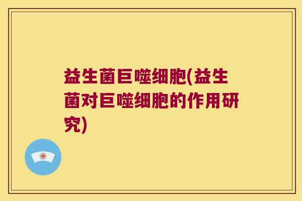 益生菌巨噬细胞(益生菌对巨噬细胞的作用研究) 益生菌巨噬细胞(益生菌对巨噬细胞的作用研究)