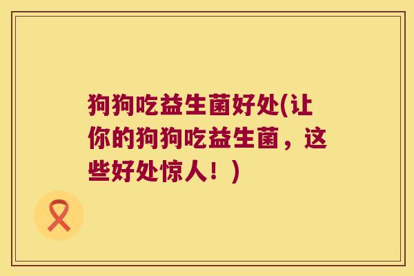 狗狗吃益生菌好处(让你的狗狗吃益生菌，这些好处惊人！)