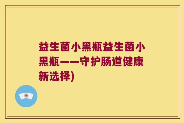 益生菌小黑瓶益生菌小黑瓶——守护肠道健康新选择)