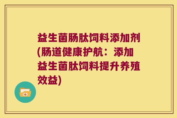 益生菌肠肽饲料添加剂(肠道健康护航：添加益生菌肽饲料提升养殖效益)