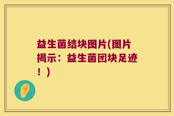 益生菌结块图片(图片揭示:益生菌团块足迹!) 益生菌结块图片(图片揭示:益生菌团块足迹!)