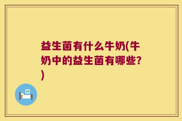益生菌有什么牛奶(牛奶中的益生菌有哪些？)