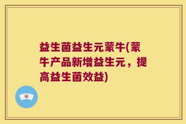 益生菌益生元蒙牛(蒙牛产品新增益生元，提高益生菌效益)