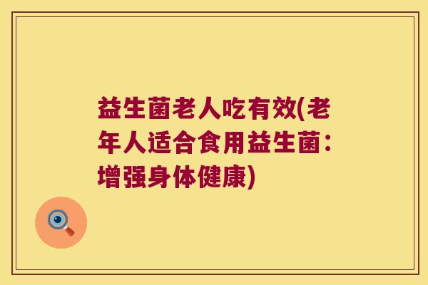 益生菌老人吃有效(老年人适合食用益生菌：增强身体健康)