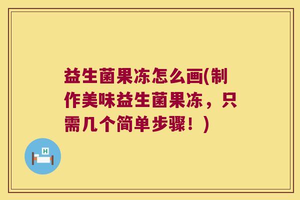 益生菌果冻怎么画(制作美味益生菌果冻,只需几个简单步骤!) 益生菌果冻怎么画(制作美味益生菌果冻,只需几个简单步骤!)