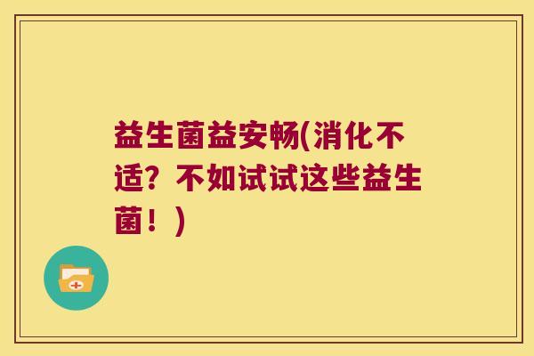 益生菌益安畅(消化不适？不如试试这些益生菌！)