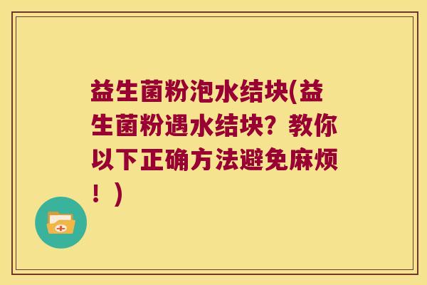 益生菌粉泡水结块(益生菌粉遇水结块？教你以下正确方法避免麻烦！)