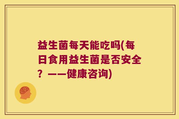 益生菌每天能吃吗(每日食用益生菌是否安全？——健康咨询)