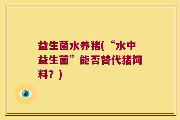 益生菌水养猪(“水中益生菌”能否替代猪饲料？)