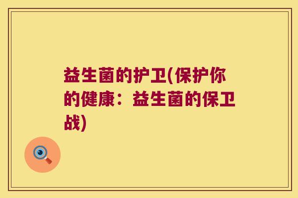益生菌的护卫(保护你的健康:益生菌的保卫战) 益生菌的护卫(保护你的健康:益生菌的保卫战)