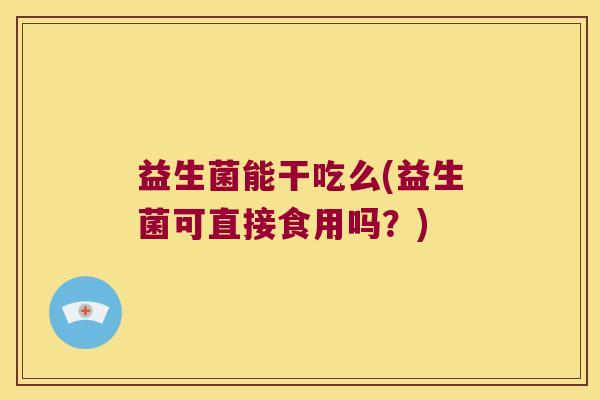 益生菌能干吃么(益生菌可直接食用吗？)