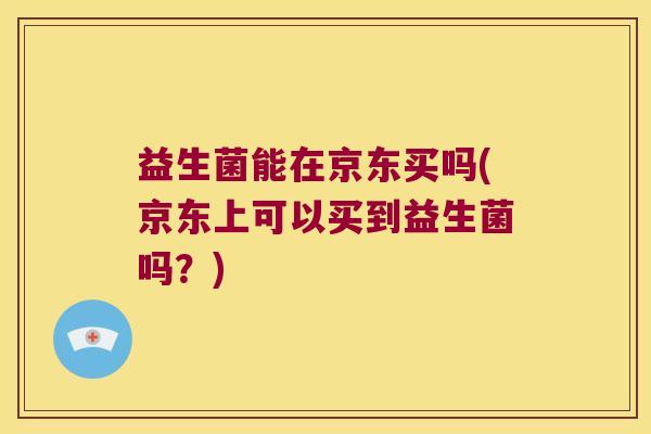 益生菌能在京东买吗(京东上可以买到益生菌吗？)