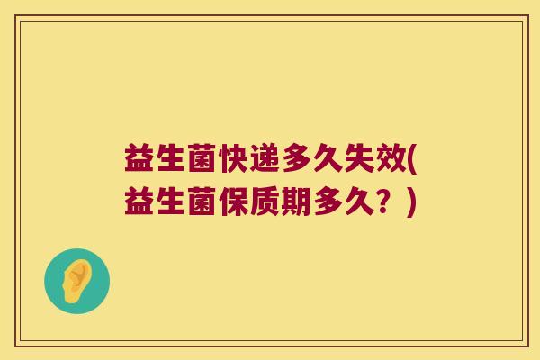 益生菌快递多久失效(益生菌保质期多久？)