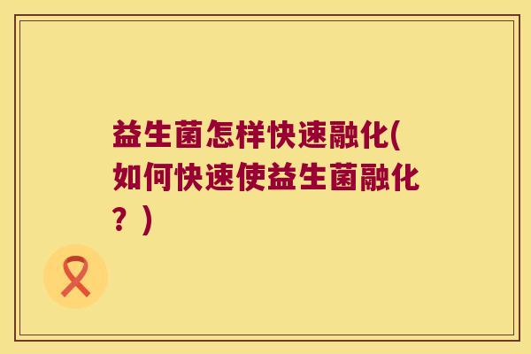 益生菌怎样快速融化(如何快速使益生菌融化?) 益生菌怎样快速融化(如何快速使益生菌融化?)