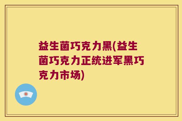 益生菌巧克力黑(益生菌巧克力正统进军黑巧克力市场) 益生菌巧克力黑(益生菌巧克力正统进军黑巧克力市场)