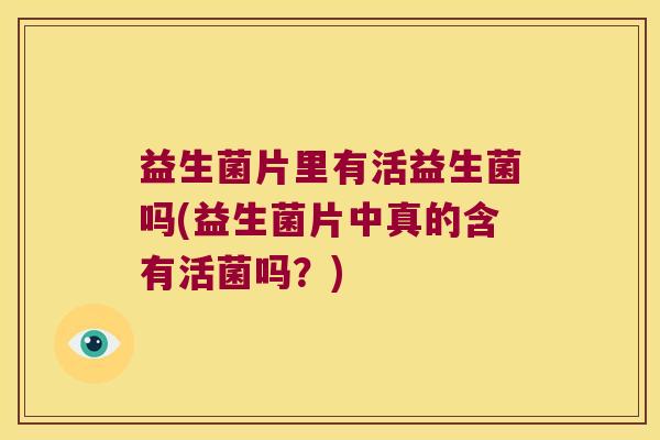 益生菌片里有活益生菌吗(益生菌片中真的含有活菌吗？)