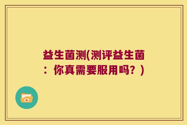 益生菌测(测评益生菌：你真需要服用吗？)