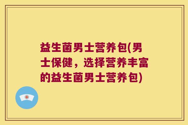 益生菌男士营养包(男士保健，选择营养丰富的益生菌男士营养包)