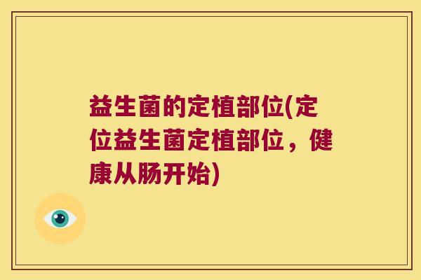 益生菌的定植部位(定位益生菌定植部位,健康从肠开始) 益生菌的定植部位(定位益生菌定植部位,健康从肠开始)