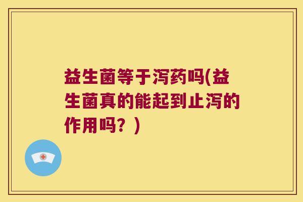 益生菌等于泻药吗(益生菌真的能起到止泻的作用吗？)