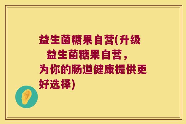 益生菌糖果自营(升级  益生菌糖果自营，为你的肠道健康提供更好选择)