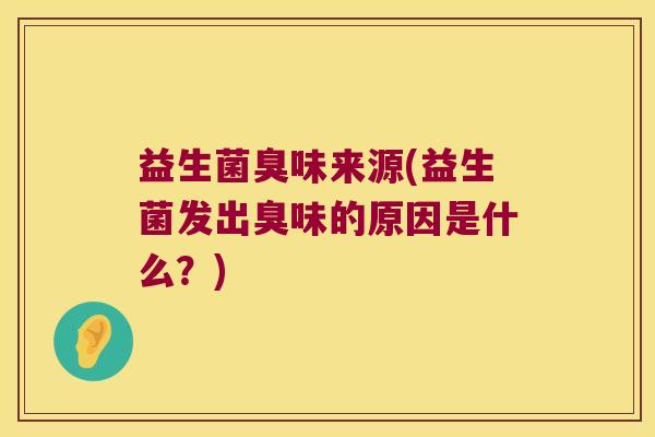 益生菌臭味来源(益生菌发出臭味的原因是什么？)
