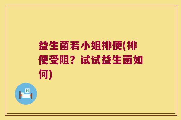益生菌若小姐排便(排便受阻?试试益生菌如何) 益生菌若小姐排便(排便受阻?试试益生菌如何)