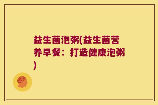 益生菌泡粥(益生菌营养早餐：打造健康泡粥)