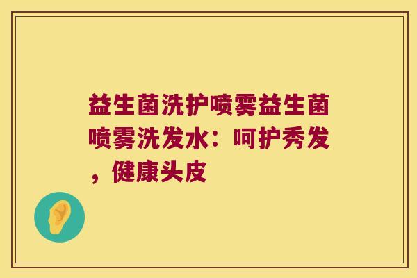 益生菌洗护喷雾益生菌喷雾洗发水：呵护秀发，健康头皮