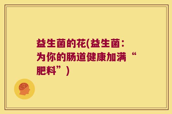 益生菌的花(益生菌：为你的肠道健康加满“肥料”)