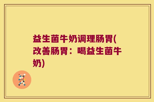 益生菌牛奶调理肠胃(改善肠胃：喝益生菌牛奶)