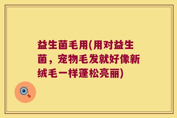 益生菌毛用(用对益生菌，宠物毛发就好像新绒毛一样蓬松亮丽)