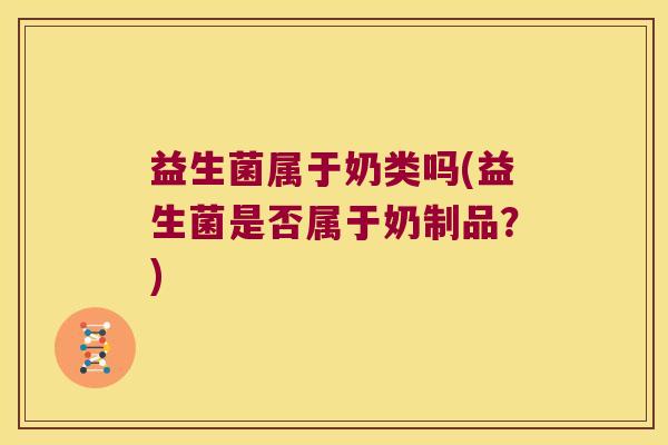 益生菌属于奶类吗(益生菌是否属于奶制品？)
