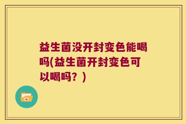 益生菌没开封变色能喝吗(益生菌开封变色可以喝吗?) 益生菌没开封变色能喝吗(益生菌开封变色可以喝吗?)