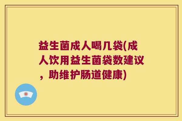 益生菌成人喝几袋(成人饮用益生菌袋数建议,助维护肠道健康) 益生菌成人喝几袋(成人饮用益生菌袋数建议,助维护肠道健康)