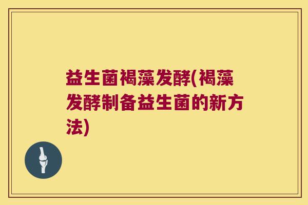 益生菌褐藻发酵(褐藻发酵制备益生菌的新方法)