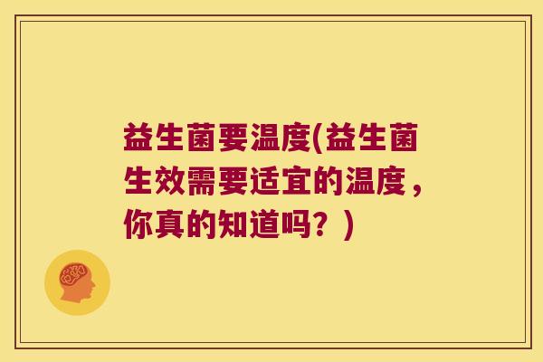 益生菌要温度(益生菌生效需要适宜的温度，你真的知道吗？)