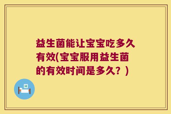 益生菌能让宝宝吃多久有效(宝宝服用益生菌的有效时间是多久?) 益生菌能让宝宝吃多久有效(宝宝服用益生菌的有效时间是多久?)