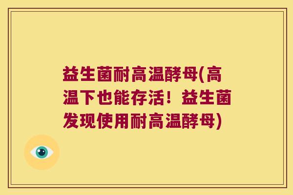 益生菌耐高温酵母(高温下也能存活！益生菌发现使用耐高温酵母)