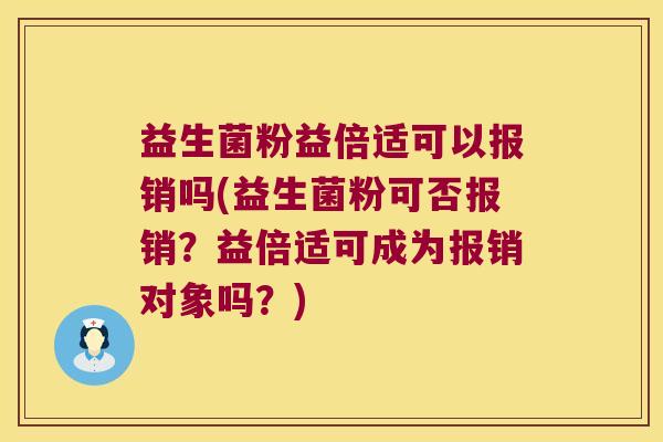 益生菌粉益倍适可以报销吗(益生菌粉可否报销？益倍适可成为报销对象吗？)
