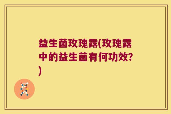 益生菌玫瑰露(玫瑰露中的益生菌有何功效?) 益生菌玫瑰露(玫瑰露中的益生菌有何功效?)