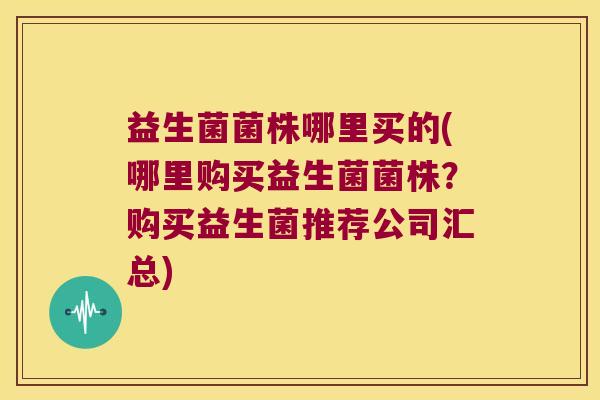 益生菌菌株哪里买的(哪里购买益生菌菌株?购买益生菌推荐公司汇总) 益生菌菌株哪里买的(哪里购买益生菌菌株?购买益生菌推荐公司汇总)