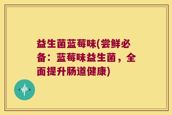 益生菌蓝莓味(尝鲜必备:蓝莓味益生菌,全面提升肠道健康) 益生菌蓝莓味(尝鲜必备:蓝莓味益生菌,全面提升肠道健康)