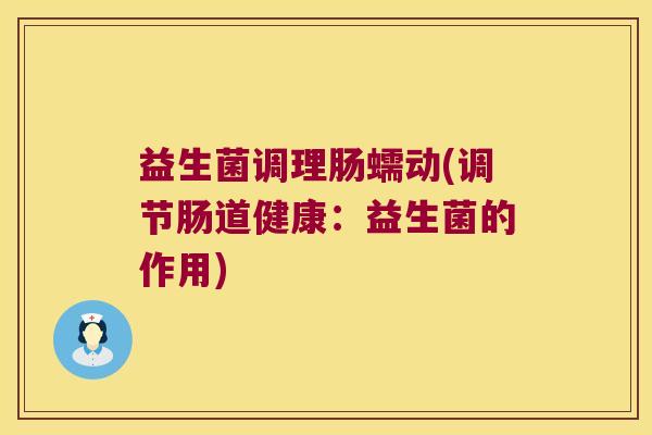 益生菌调理肠蠕动(调节肠道健康：益生菌的作用)
