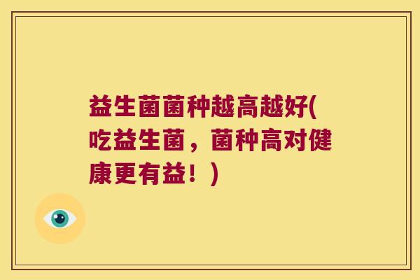 益生菌菌种越高越好(吃益生菌，菌种高对健康更有益！)