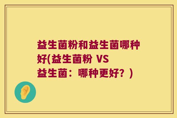 益生菌粉和益生菌哪种好(益生菌粉 VS 益生菌:哪种更好?) 益生菌粉和益生菌哪种好(益生菌粉 VS 益生菌:哪种更好?)