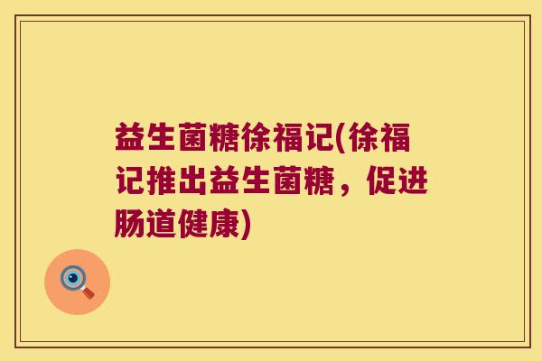 益生菌糖徐福记(徐福记推出益生菌糖,促进肠道健康) 益生菌糖徐福记(徐福记推出益生菌糖,促进肠道健康)