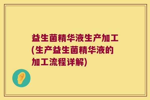 益生菌精华液生产加工(生产益生菌精华液的加工流程详解) 益生菌精华液生产加工(生产益生菌精华液的加工流程详解)